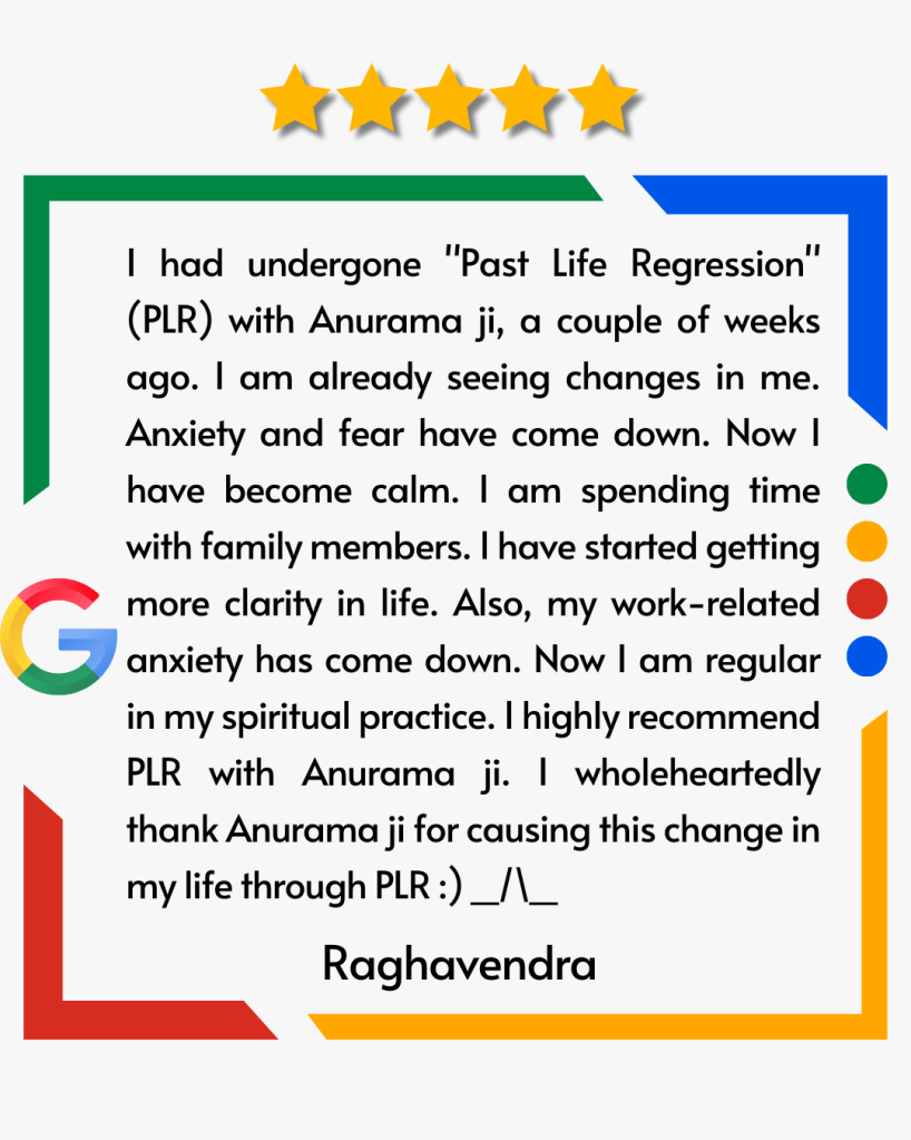 I had undergone "Past Life Regression" (PLR) with Anurama ji, a couple of weeks ago. I am already seeing changes in me. Anxiety and fear have come down. Now I have become calm. I am spending time with family members. I have started getting more clarity in life. Also, my work-related anxiety has come down. Now I am regular in my spiritual practice. I highly recommend PLR with Anurama ji. I wholeheartedly thank Anurama ji for causing this change in my life through PLR :) _/\_